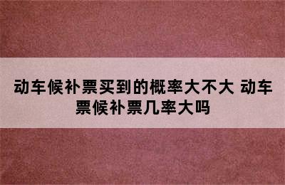 动车候补票买到的概率大不大 动车票候补票几率大吗